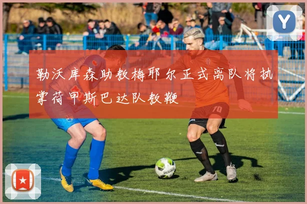 勒沃库森助教梅耶尔正式离队将执掌荷甲斯巴达队教鞭