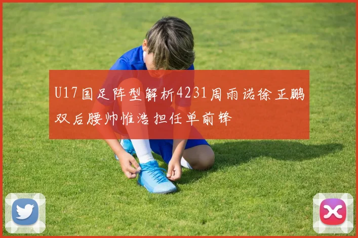 U17国足阵型解析4231周雨诺徐正鹏双后腰帅惟浩担任单前锋