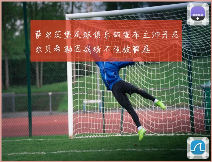 萨尔茨堡足球俱乐部宣布主帅丹尼尔贝希勒因战绩不佳被解雇