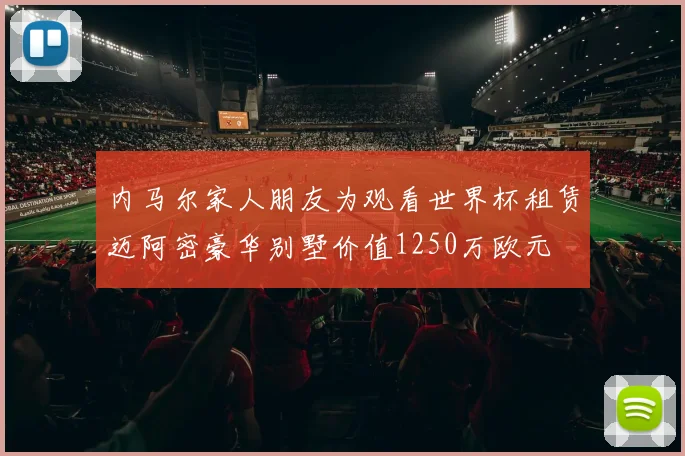 内马尔家人朋友为观看世界杯租赁迈阿密豪华别墅价值1250万欧元