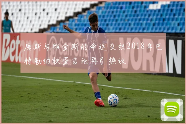 唐斯与维金斯的命运交织2018年巴特勒的软蛋言论再引热议