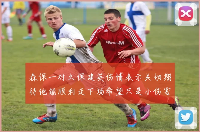 森保一对久保建英伤情表示关切期待他能顺利走下场希望只是小伤害
