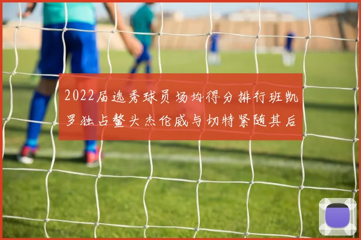 2022届选秀球员场均得分排行班凯罗独占鳌头杰伦威与切特紧随其后