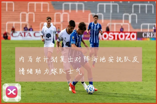 内马尔计划复出对阵海地安抚队友情绪助力球队士气