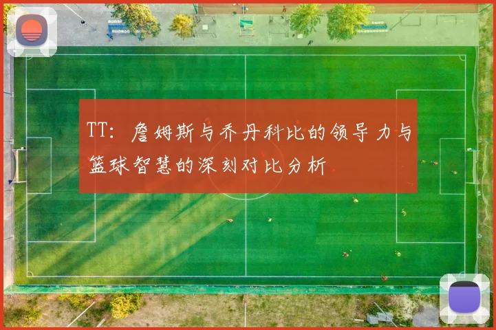 TT：詹姆斯与乔丹科比的领导力与篮球智慧的深刻对比分析