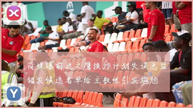 荷媒曝前进之鹰换帅计划失误总监错发候选名单给主教练引发尴尬