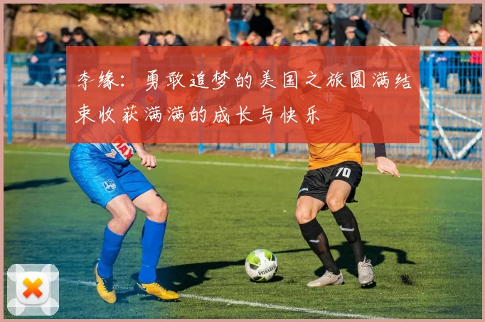 李缘：勇敢追梦的美国之旅圆满结束收获满满的成长与快乐