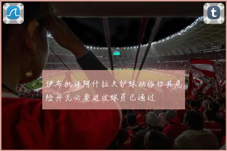 伊布批评阿什拉夫铲球动作称其危险并无必要进攻球员已通过