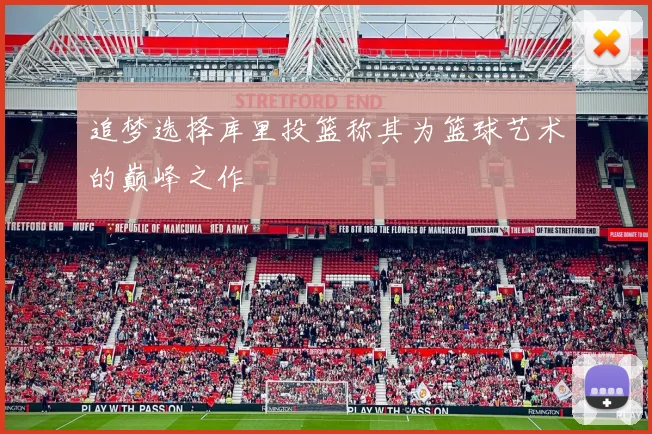 追梦选择库里投篮称其为篮球艺术的巅峰之作
