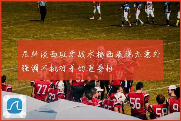 尼科谈西班牙战术梅西表现无意外强调不挑对手的重要性