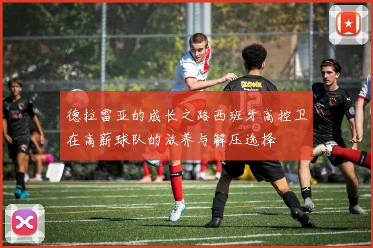 德拉雷亚的成长之路西班牙高控卫在高薪球队的放养与解压选择