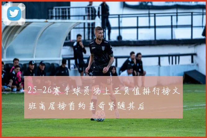 25-26赛季球员场上正负值排行榜文班高居榜首约基奇紧随其后
